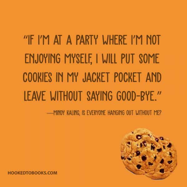 “If I’m at a party where I’m not enjoying myself, I will put some cookies in my jacket pocket and leave without saying good-bye.”― Mindy Kaling